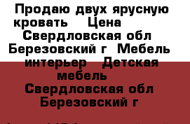 Продаю двух.ярусную кровать. › Цена ­ 8 500 - Свердловская обл., Березовский г. Мебель, интерьер » Детская мебель   . Свердловская обл.,Березовский г.